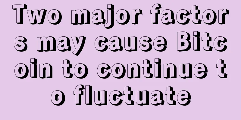 Two major factors may cause Bitcoin to continue to fluctuate