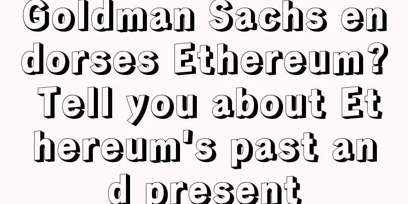 Goldman Sachs endorses Ethereum? Tell you about Ethereum's past and present