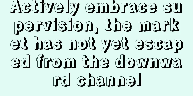 Actively embrace supervision, the market has not yet escaped from the downward channel