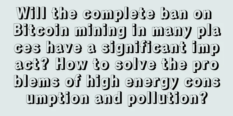 Will the complete ban on Bitcoin mining in many places have a significant impact? How to solve the problems of high energy consumption and pollution?