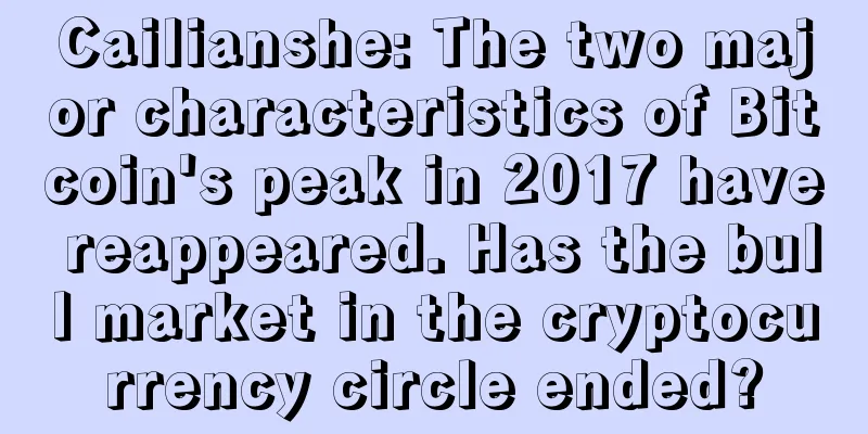 Cailianshe: The two major characteristics of Bitcoin's peak in 2017 have reappeared. Has the bull market in the cryptocurrency circle ended?