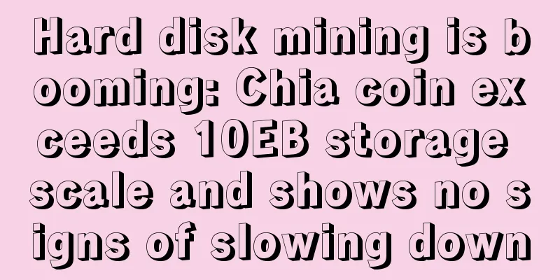 Hard disk mining is booming: Chia coin exceeds 10EB storage scale and shows no signs of slowing down