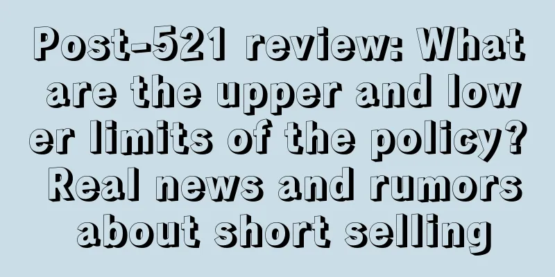 Post-521 review: What are the upper and lower limits of the policy? Real news and rumors about short selling