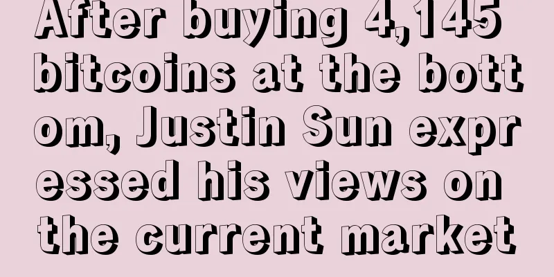 After buying 4,145 bitcoins at the bottom, Justin Sun expressed his views on the current market