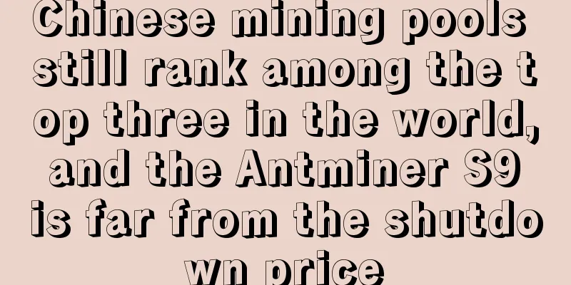Chinese mining pools still rank among the top three in the world, and the Antminer S9 is far from the shutdown price