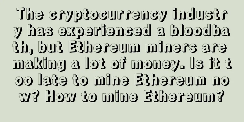 The cryptocurrency industry has experienced a bloodbath, but Ethereum miners are making a lot of money. Is it too late to mine Ethereum now? How to mine Ethereum?