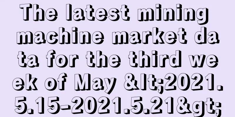 The latest mining machine market data for the third week of May <2021.5.15-2021.5.21>