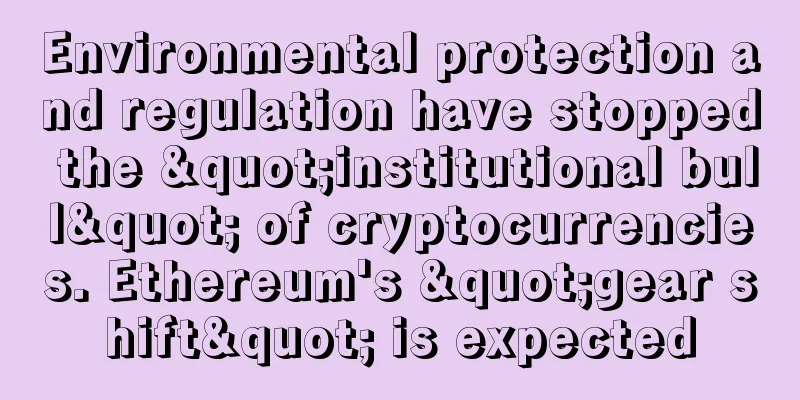 Environmental protection and regulation have stopped the "institutional bull" of cryptocurrencies. Ethereum's "gear shift" is expected