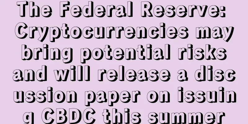 The Federal Reserve: Cryptocurrencies may bring potential risks and will release a discussion paper on issuing CBDC this summer