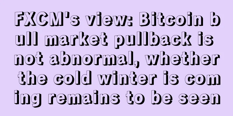 FXCM's view: Bitcoin bull market pullback is not abnormal, whether the cold winter is coming remains to be seen