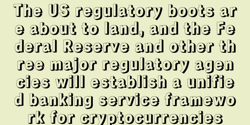 The US regulatory boots are about to land, and the Federal Reserve and other three major regulatory agencies will establish a unified banking service framework for cryptocurrencies