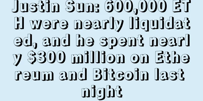 Justin Sun: 600,000 ETH were nearly liquidated, and he spent nearly $300 million on Ethereum and Bitcoin last night