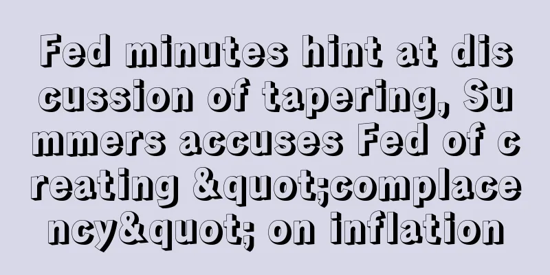Fed minutes hint at discussion of tapering, Summers accuses Fed of creating "complacency" on inflation