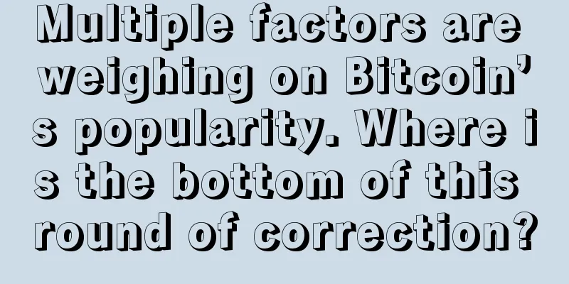 Multiple factors are weighing on Bitcoin’s popularity. Where is the bottom of this round of correction?