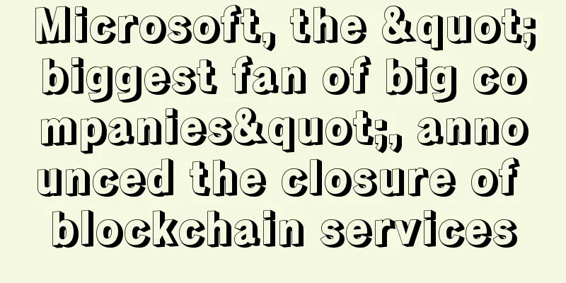 Microsoft, the "biggest fan of big companies", announced the closure of blockchain services