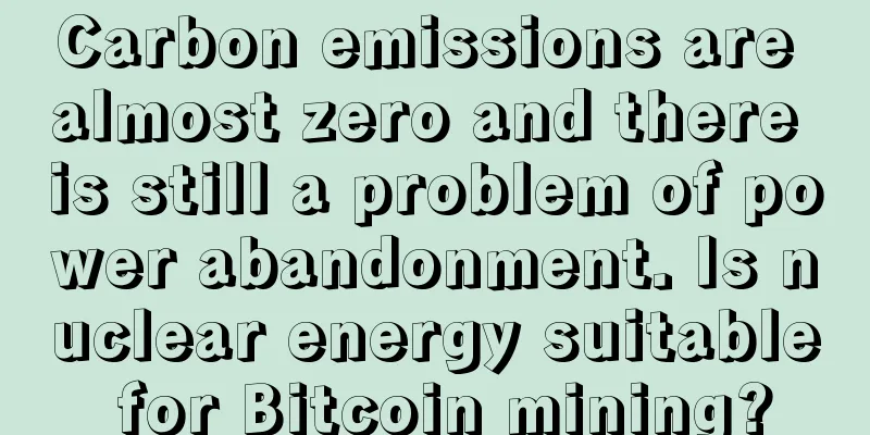 Carbon emissions are almost zero and there is still a problem of power abandonment. Is nuclear energy suitable for Bitcoin mining?