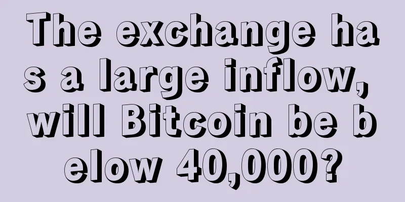 The exchange has a large inflow, will Bitcoin be below 40,000?