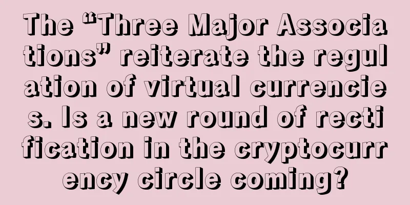 The “Three Major Associations” reiterate the regulation of virtual currencies. Is a new round of rectification in the cryptocurrency circle coming?