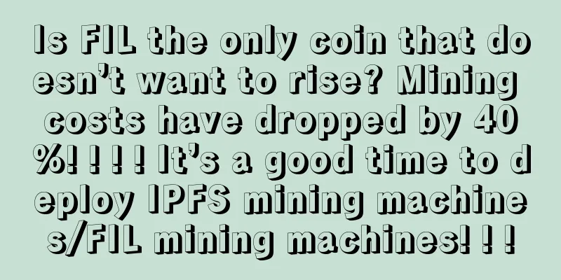 Is FIL the only coin that doesn’t want to rise? Mining costs have dropped by 40%! ! ! ! It’s a good time to deploy IPFS mining machines/FIL mining machines! ! !
