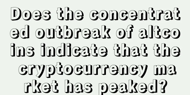 Does the concentrated outbreak of altcoins indicate that the cryptocurrency market has peaked?