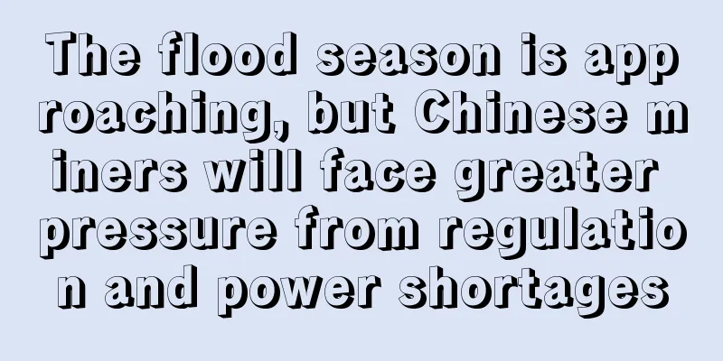 The flood season is approaching, but Chinese miners will face greater pressure from regulation and power shortages