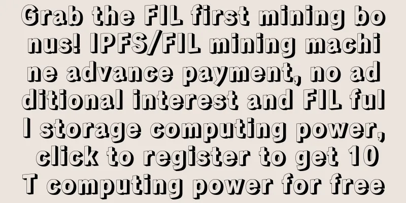 Grab the FIL first mining bonus! IPFS/FIL mining machine advance payment, no additional interest and FIL full storage computing power, click to register to get 10T computing power for free