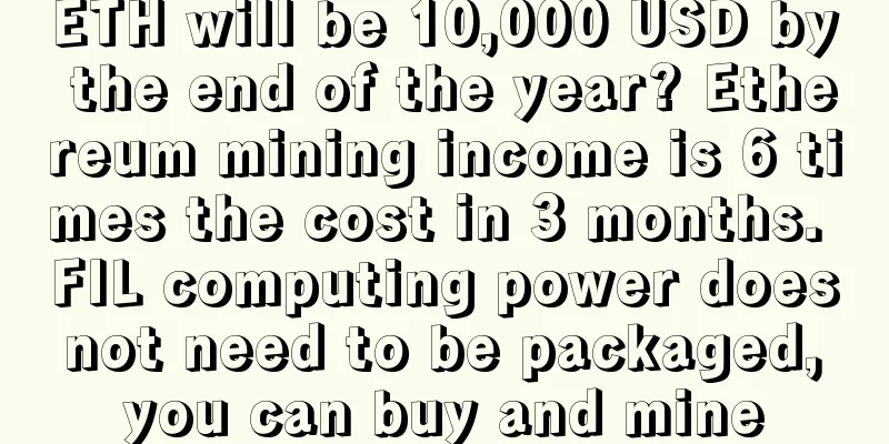 ETH will be 10,000 USD by the end of the year? Ethereum mining income is 6 times the cost in 3 months. FIL computing power does not need to be packaged, you can buy and mine