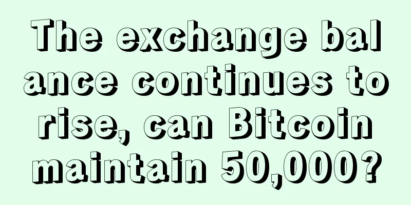 The exchange balance continues to rise, can Bitcoin maintain 50,000?