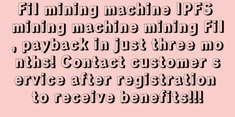 Fil mining machine IPFS mining machine mining Fil, payback in just three months! Contact customer service after registration to receive benefits!!!