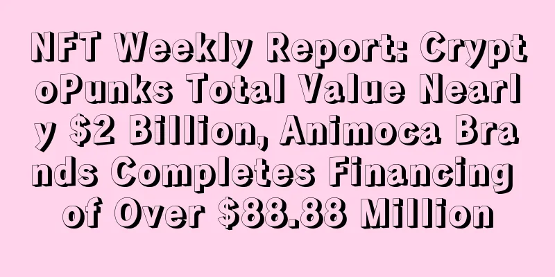 NFT Weekly Report: CryptoPunks Total Value Nearly $2 Billion, Animoca Brands Completes Financing of Over $88.88 Million