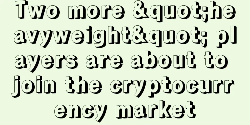 Two more "heavyweight" players are about to join the cryptocurrency market
