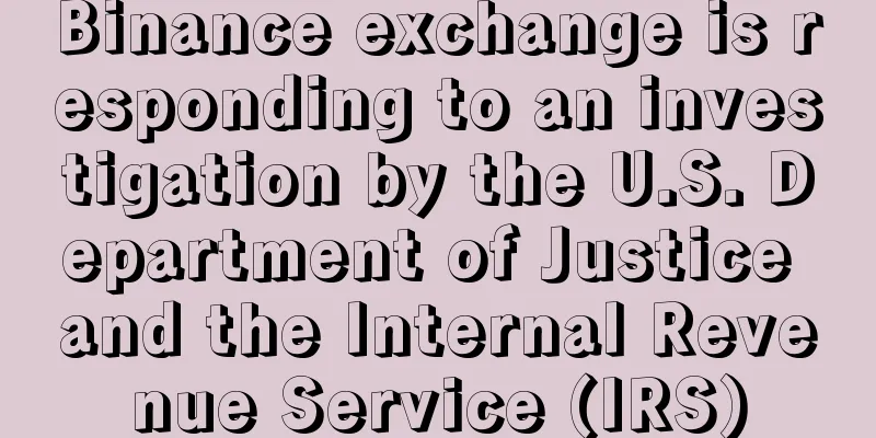 Binance exchange is responding to an investigation by the U.S. Department of Justice and the Internal Revenue Service (IRS)