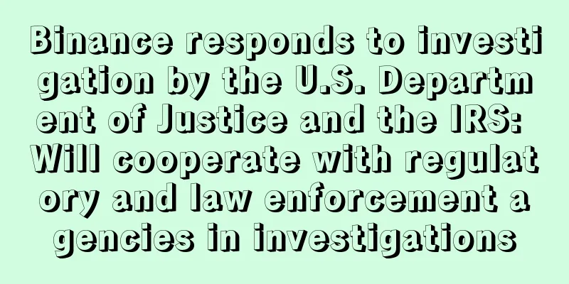 Binance responds to investigation by the U.S. Department of Justice and the IRS: Will cooperate with regulatory and law enforcement agencies in investigations
