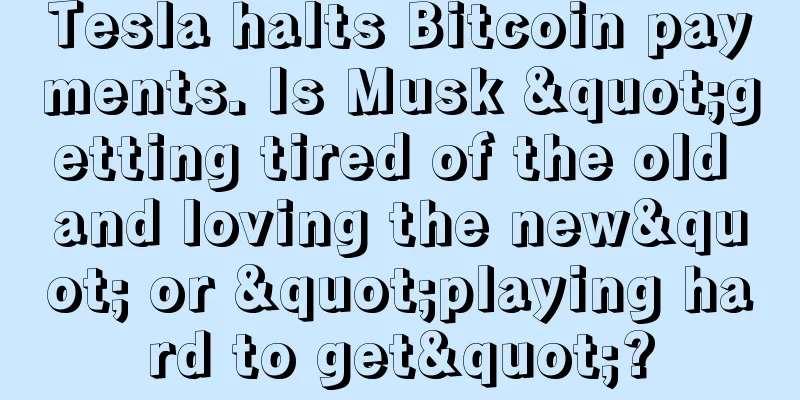 Tesla halts Bitcoin payments. Is Musk "getting tired of the old and loving the new" or "playing hard to get"?