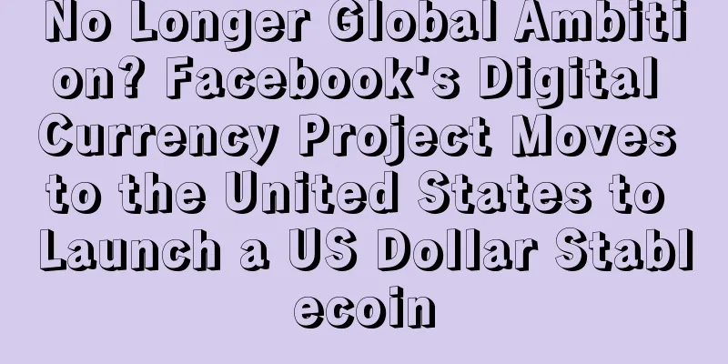No Longer Global Ambition? Facebook's Digital Currency Project Moves to the United States to Launch a US Dollar Stablecoin