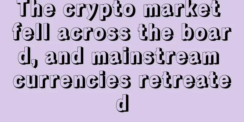 The crypto market fell across the board, and mainstream currencies retreated