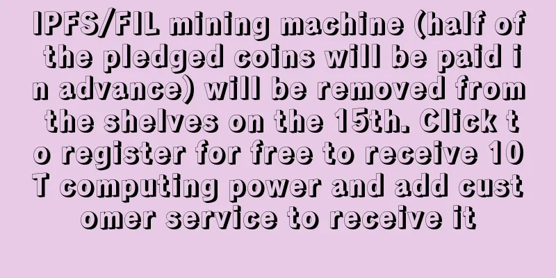 IPFS/FIL mining machine (half of the pledged coins will be paid in advance) will be removed from the shelves on the 15th. Click to register for free to receive 10T computing power and add customer service to receive it