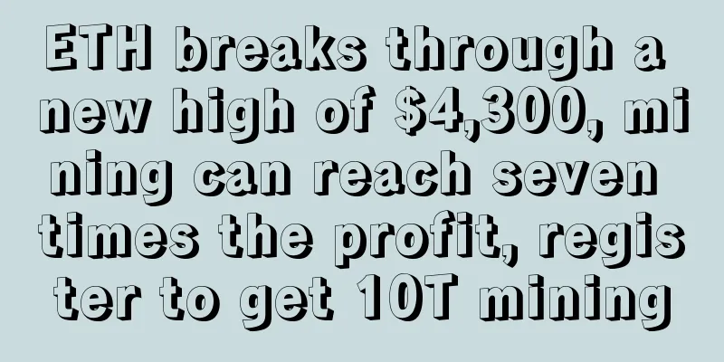 ETH breaks through a new high of $4,300, mining can reach seven times the profit, register to get 10T mining