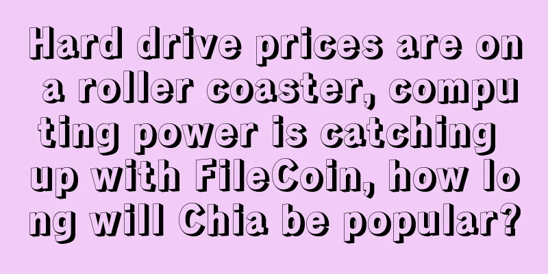 Hard drive prices are on a roller coaster, computing power is catching up with FileCoin, how long will Chia be popular?