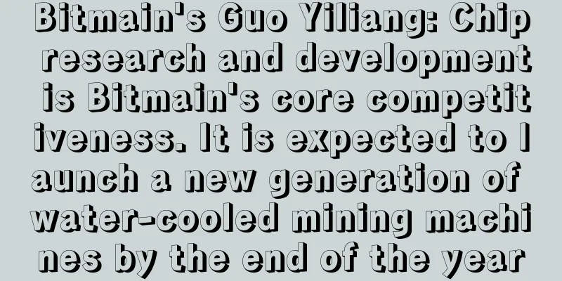 Bitmain's Guo Yiliang: Chip research and development is Bitmain's core competitiveness. It is expected to launch a new generation of water-cooled mining machines by the end of the year