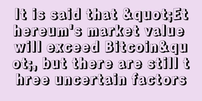 It is said that "Ethereum's market value will exceed Bitcoin", but there are still three uncertain factors