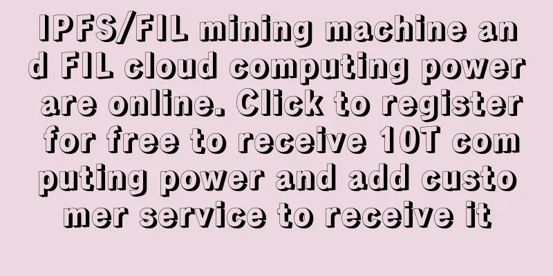 IPFS/FIL mining machine and FIL cloud computing power are online. Click to register for free to receive 10T computing power and add customer service to receive it