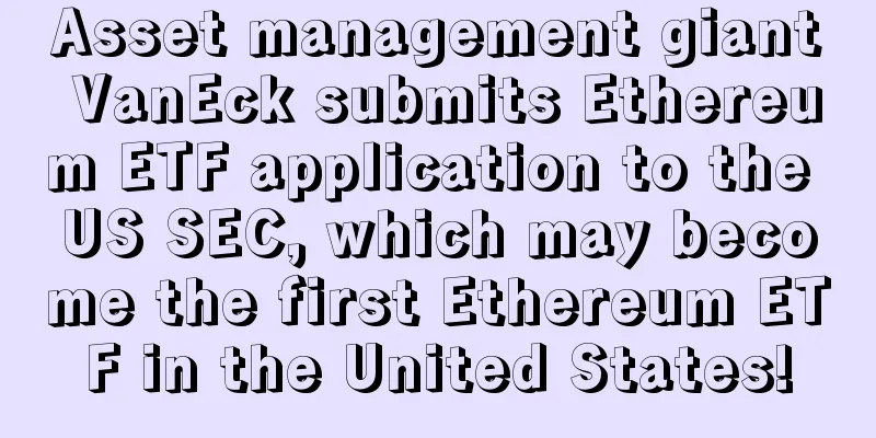 Asset management giant VanEck submits Ethereum ETF application to the US SEC, which may become the first Ethereum ETF in the United States!