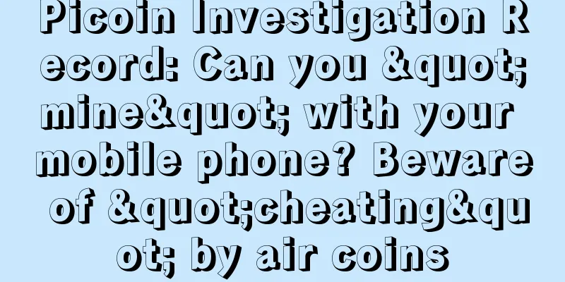 Picoin Investigation Record: Can you "mine" with your mobile phone? Beware of "cheating" by air coins