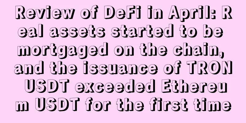 Review of DeFi in April: Real assets started to be mortgaged on the chain, and the issuance of TRON USDT exceeded Ethereum USDT for the first time