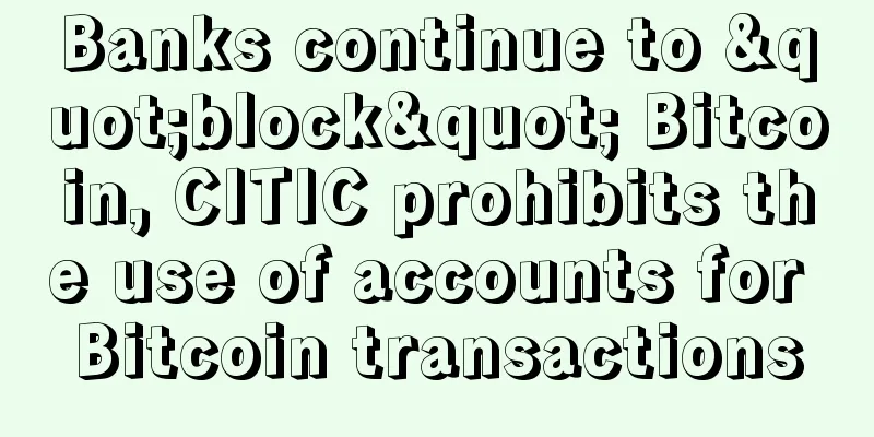 Banks continue to "block" Bitcoin, CITIC prohibits the use of accounts for Bitcoin transactions