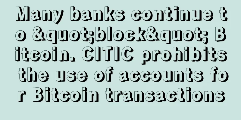 Many banks continue to "block" Bitcoin. CITIC prohibits the use of accounts for Bitcoin transactions