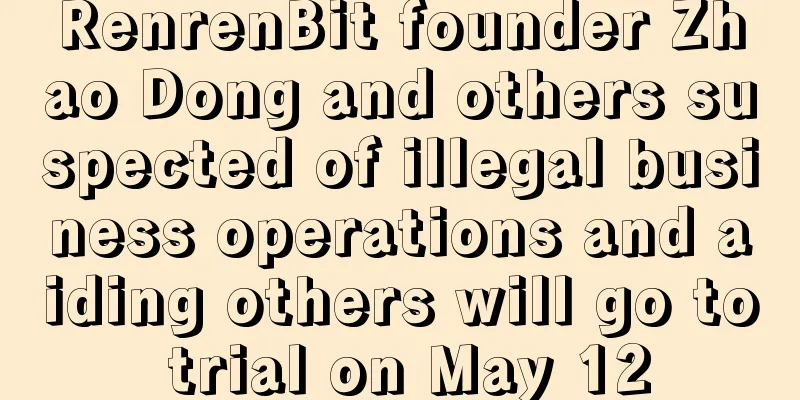 RenrenBit founder Zhao Dong and others suspected of illegal business operations and aiding others will go to trial on May 12