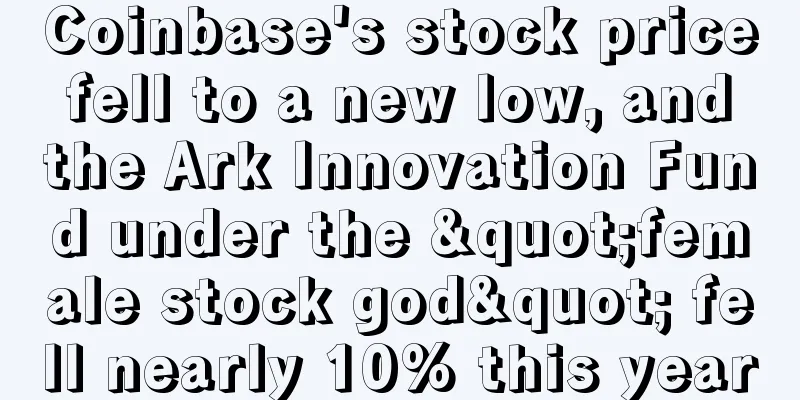 Coinbase's stock price fell to a new low, and the Ark Innovation Fund under the "female stock god" fell nearly 10% this year