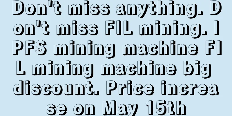 Don't miss anything. Don't miss FIL mining. IPFS mining machine FIL mining machine big discount. Price increase on May 15th